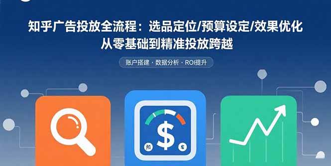 （8.24）知乎广告投放全流程：选品定位/预算设定/效果优化 从零基础到精准投放跨越