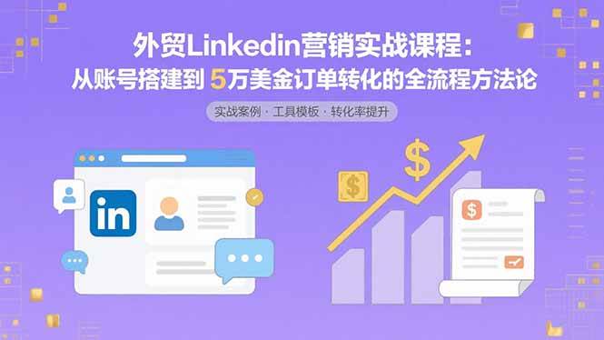 （8.23）外贸LinkedIn营销实战课程：从账号搭建到5万美金订单转化的全流程方法论