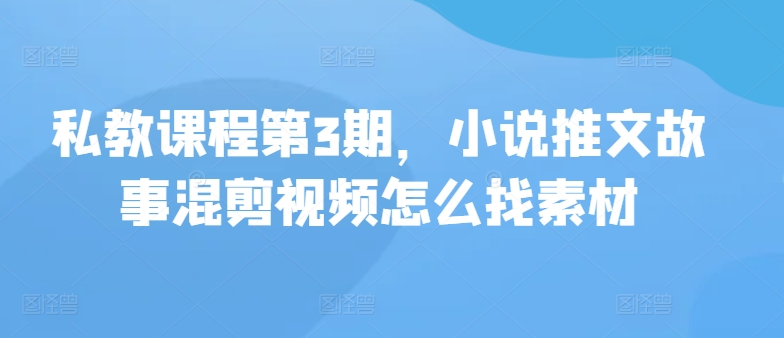 (2024.6.3)私教课程第3期，小说推文故事混剪视频怎么找素材