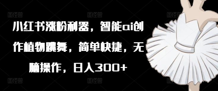 (8.12)小红书涨粉利器，智能ai创作植物跳舞，简单快捷，无脑操作，日入300+