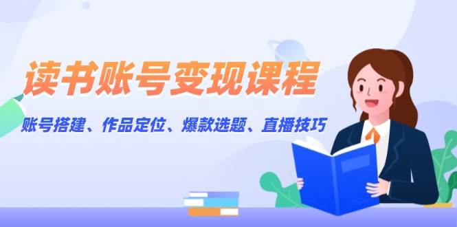 （1.05）读书账号变现课程：账号搭建、作品定位、爆款选题、直播技巧