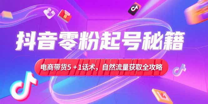 （6.29）抖音零粉起号秘籍，电商带货5+1话术，自然流量获取实操流程