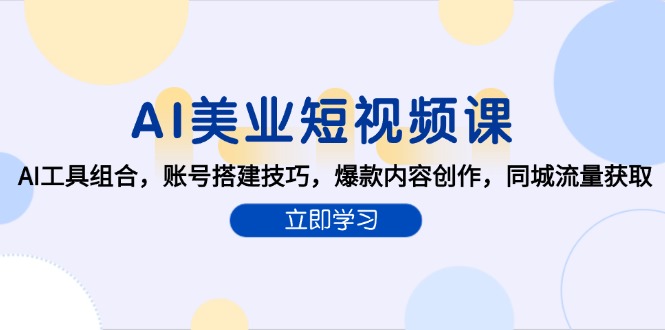 （6.18）AI美业短视频课，AI工具组合，账号搭建技巧，爆款内容创作，同城流量获取