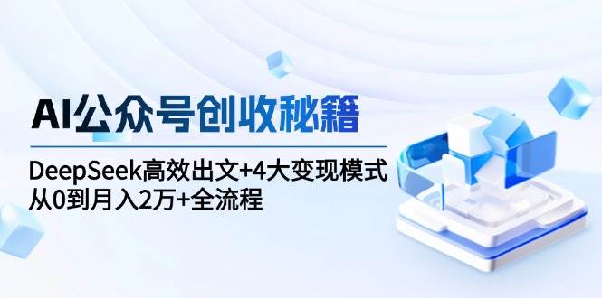 （6.13）AI公众号创收秘籍：DeepSeek高效出文+4大变现模式，从0到月入2万+全流程
