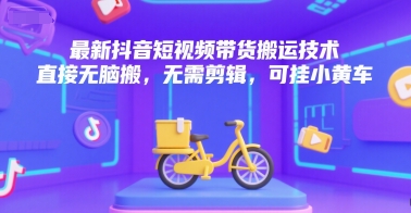 （7.9）最新抖音短视频带货搬运技术，直接无脑搬，无需剪辑，可挂小黄车