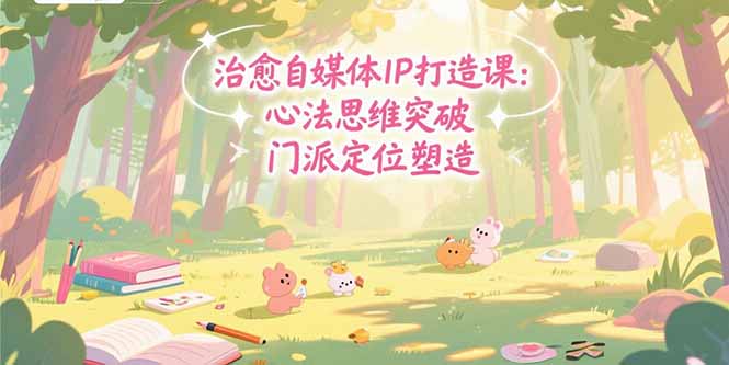 （7.26）治愈自媒体IP打造课：心法思维突破，门派定位塑造，商业闭环搭建
