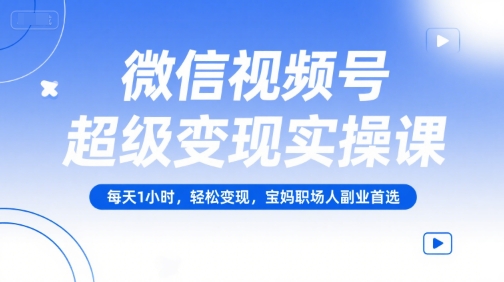 (7.5)微信视频号超级变现实操课，每天1小时，轻松变现，宝妈职场人副业首选