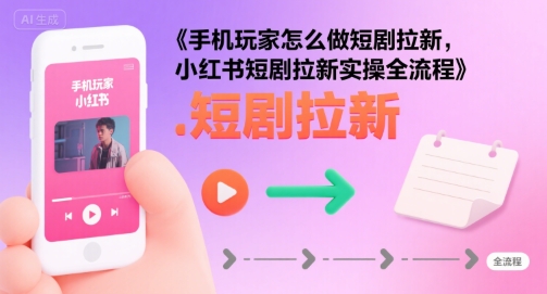 （8.7）手机玩家怎么做短剧拉新，小红书短剧拉新实操全流程