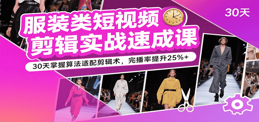（8.13）服装类短视频剪辑实战速成课，30天掌握算法适配剪辑术，完播率提升25%+