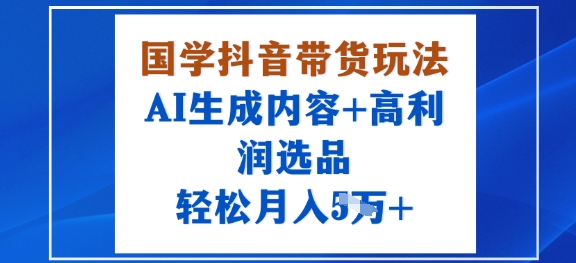 （9.21）国学抖音带货玩法，AI生成内容+高利润选品，轻松月入1W+