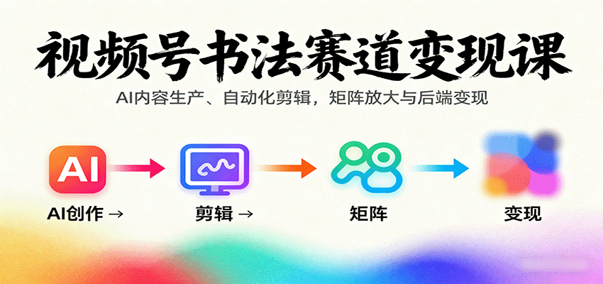 （9.19）视频号书法赛道变现课：AI内容生产、自动化剪辑，矩阵放大与后端变现