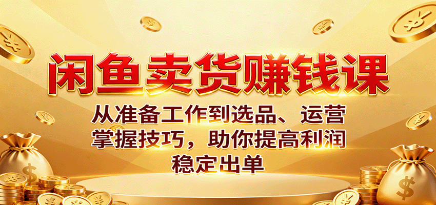 (10.16)闲鱼卖货赚钱课:从准备工作到选品、运营,掌握技巧,助你提高利润稳定出单