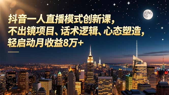 （12.7）抖音一人直播模式创新课，不出镜项目、话术逻辑、心态塑造，轻启动月收益8万+