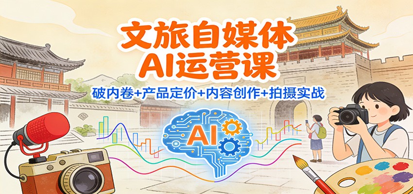 （12.12）文旅自媒体AI运营课：破内卷+产品定价+内容创作+拍摄实战