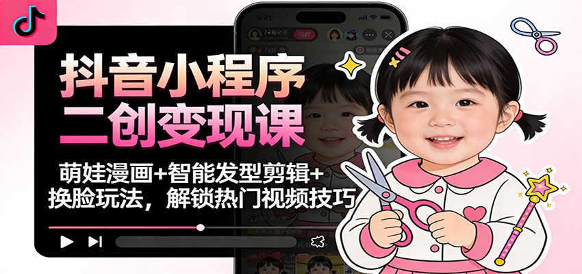 （12.14）抖音小程序二创变现课：萌娃漫画+智能发型剪辑+换脸玩法，解锁热门视频技巧
